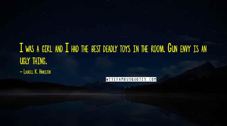 Laurell K. Hamilton Quotes: I was a girl and I had the best deadly toys in the room. Gun envy is an ugly thing.