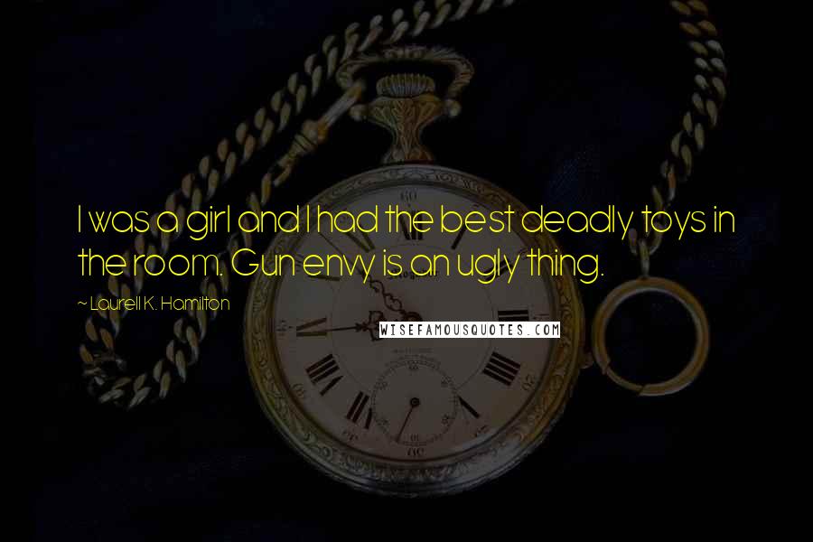 Laurell K. Hamilton Quotes: I was a girl and I had the best deadly toys in the room. Gun envy is an ugly thing.