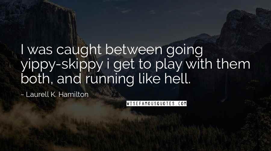 Laurell K. Hamilton Quotes: I was caught between going yippy-skippy i get to play with them both, and running like hell.