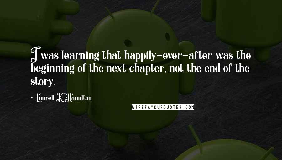 Laurell K. Hamilton Quotes: I was learning that happily-ever-after was the beginning of the next chapter, not the end of the story.