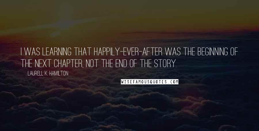 Laurell K. Hamilton Quotes: I was learning that happily-ever-after was the beginning of the next chapter, not the end of the story.