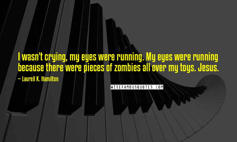 Laurell K. Hamilton Quotes: I wasn't crying, my eyes were running. My eyes were running because there were pieces of zombies all over my toys. Jesus.