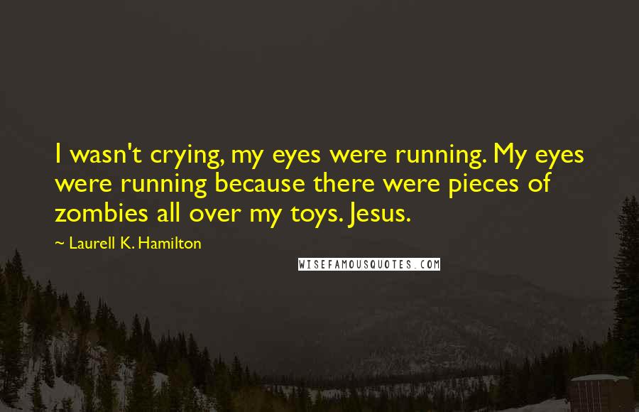 Laurell K. Hamilton Quotes: I wasn't crying, my eyes were running. My eyes were running because there were pieces of zombies all over my toys. Jesus.