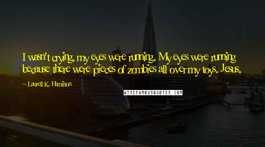 Laurell K. Hamilton Quotes: I wasn't crying, my eyes were running. My eyes were running because there were pieces of zombies all over my toys. Jesus.