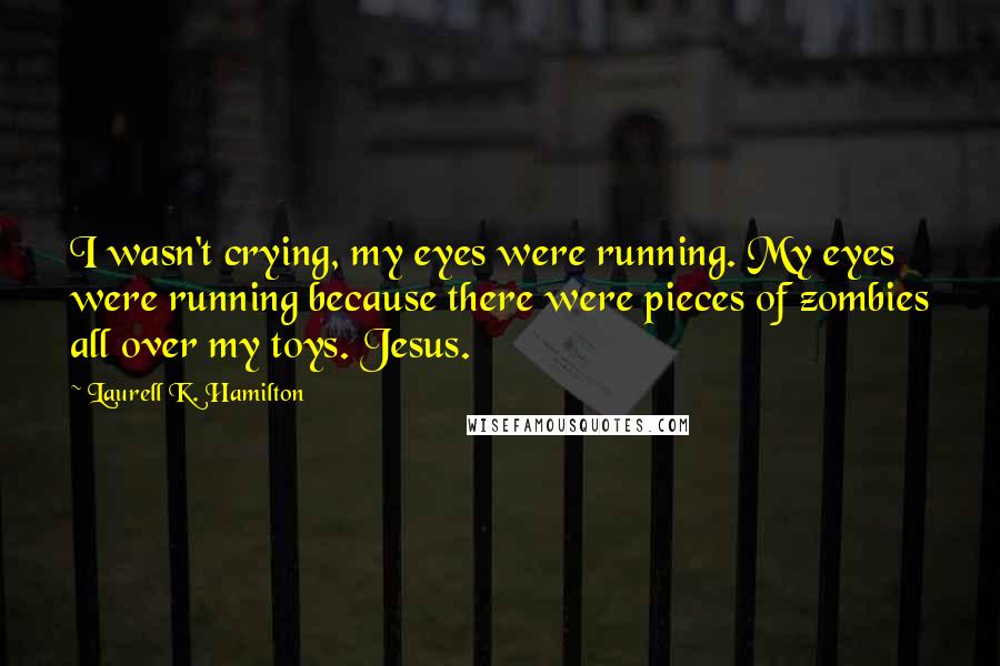 Laurell K. Hamilton Quotes: I wasn't crying, my eyes were running. My eyes were running because there were pieces of zombies all over my toys. Jesus.