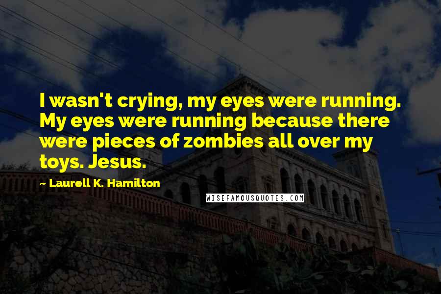 Laurell K. Hamilton Quotes: I wasn't crying, my eyes were running. My eyes were running because there were pieces of zombies all over my toys. Jesus.