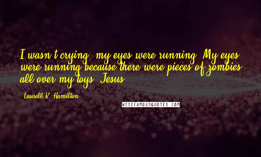Laurell K. Hamilton Quotes: I wasn't crying, my eyes were running. My eyes were running because there were pieces of zombies all over my toys. Jesus.