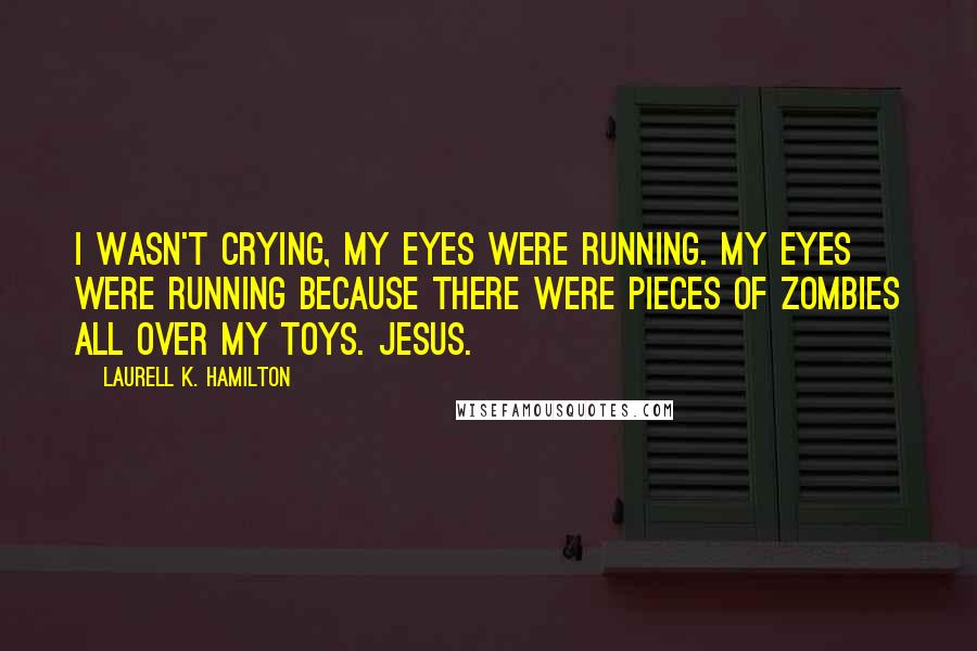 Laurell K. Hamilton Quotes: I wasn't crying, my eyes were running. My eyes were running because there were pieces of zombies all over my toys. Jesus.