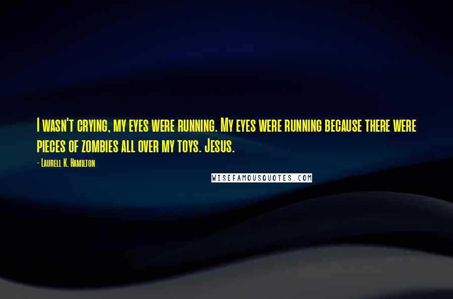 Laurell K. Hamilton Quotes: I wasn't crying, my eyes were running. My eyes were running because there were pieces of zombies all over my toys. Jesus.