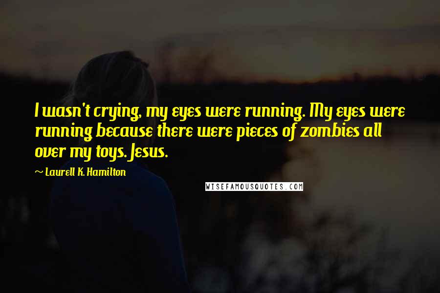 Laurell K. Hamilton Quotes: I wasn't crying, my eyes were running. My eyes were running because there were pieces of zombies all over my toys. Jesus.