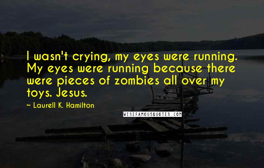 Laurell K. Hamilton Quotes: I wasn't crying, my eyes were running. My eyes were running because there were pieces of zombies all over my toys. Jesus.