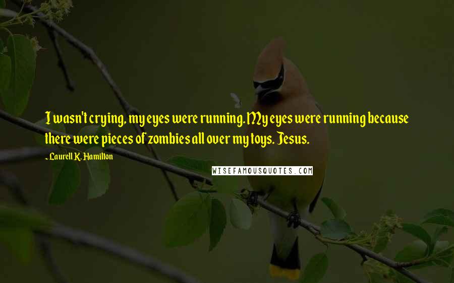 Laurell K. Hamilton Quotes: I wasn't crying, my eyes were running. My eyes were running because there were pieces of zombies all over my toys. Jesus.