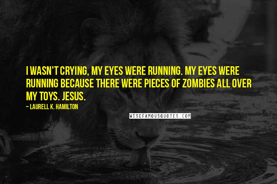 Laurell K. Hamilton Quotes: I wasn't crying, my eyes were running. My eyes were running because there were pieces of zombies all over my toys. Jesus.