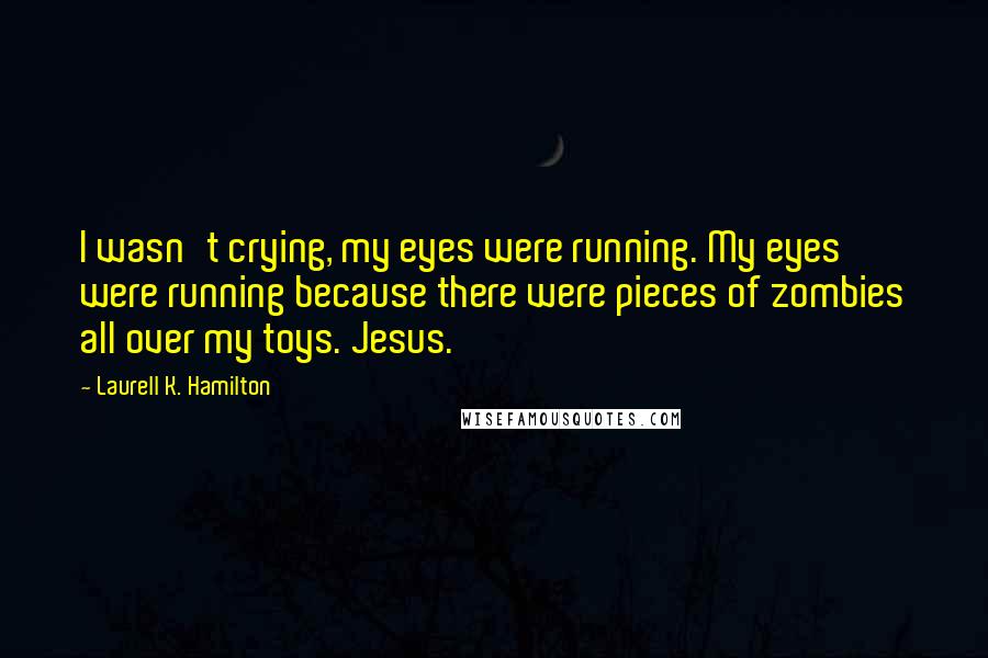 Laurell K. Hamilton Quotes: I wasn't crying, my eyes were running. My eyes were running because there were pieces of zombies all over my toys. Jesus.