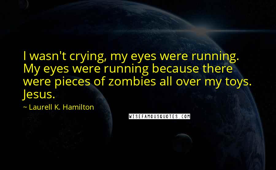 Laurell K. Hamilton Quotes: I wasn't crying, my eyes were running. My eyes were running because there were pieces of zombies all over my toys. Jesus.