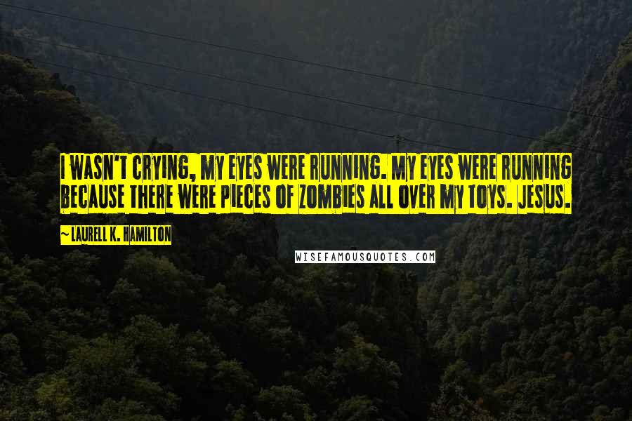 Laurell K. Hamilton Quotes: I wasn't crying, my eyes were running. My eyes were running because there were pieces of zombies all over my toys. Jesus.