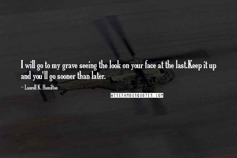 Laurell K. Hamilton Quotes: I will go to my grave seeing the look on your face at the last.Keep it up and you'll go sooner than later.