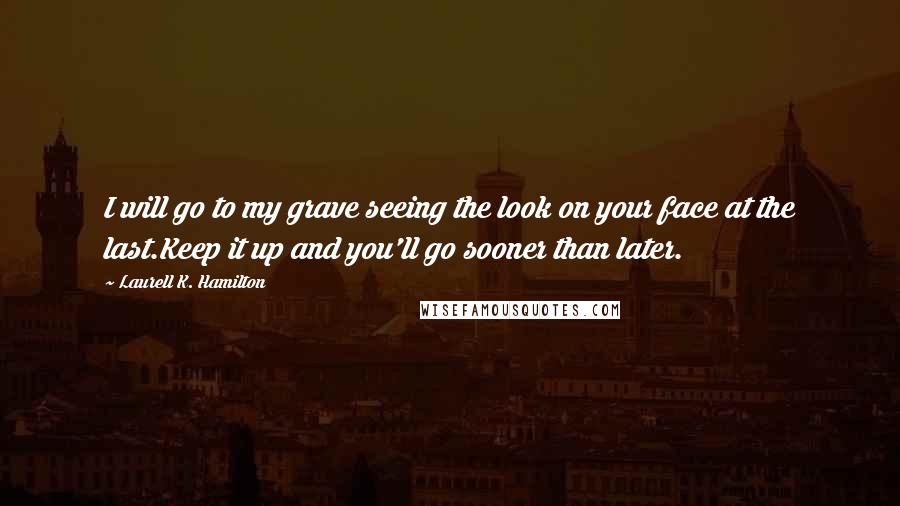 Laurell K. Hamilton Quotes: I will go to my grave seeing the look on your face at the last.Keep it up and you'll go sooner than later.