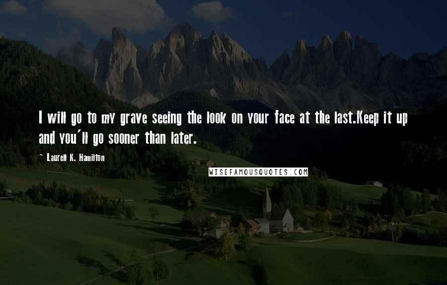 Laurell K. Hamilton Quotes: I will go to my grave seeing the look on your face at the last.Keep it up and you'll go sooner than later.
