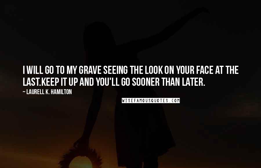 Laurell K. Hamilton Quotes: I will go to my grave seeing the look on your face at the last.Keep it up and you'll go sooner than later.