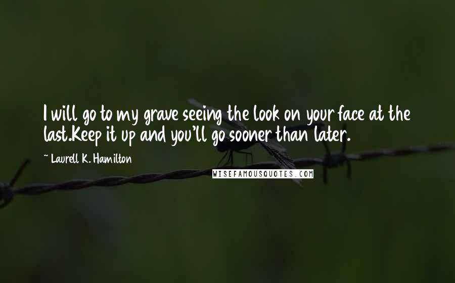 Laurell K. Hamilton Quotes: I will go to my grave seeing the look on your face at the last.Keep it up and you'll go sooner than later.