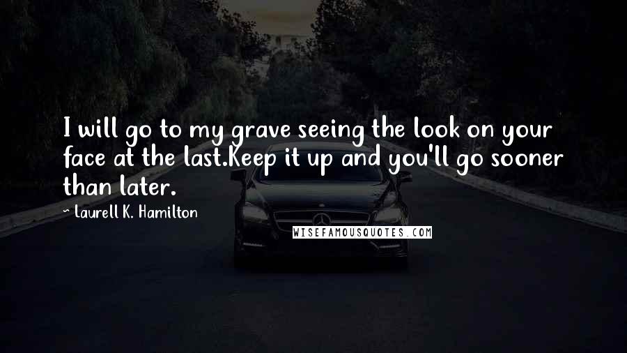 Laurell K. Hamilton Quotes: I will go to my grave seeing the look on your face at the last.Keep it up and you'll go sooner than later.