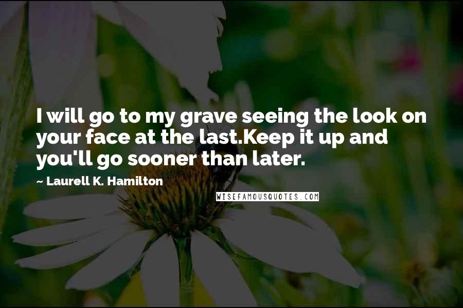 Laurell K. Hamilton Quotes: I will go to my grave seeing the look on your face at the last.Keep it up and you'll go sooner than later.