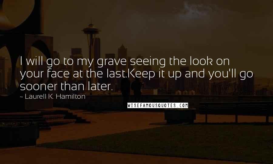 Laurell K. Hamilton Quotes: I will go to my grave seeing the look on your face at the last.Keep it up and you'll go sooner than later.