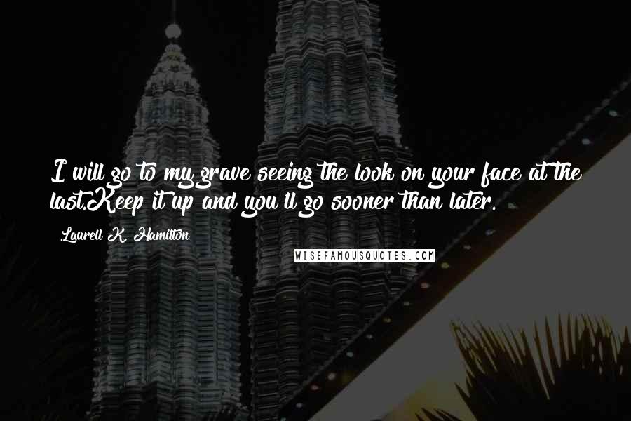 Laurell K. Hamilton Quotes: I will go to my grave seeing the look on your face at the last.Keep it up and you'll go sooner than later.