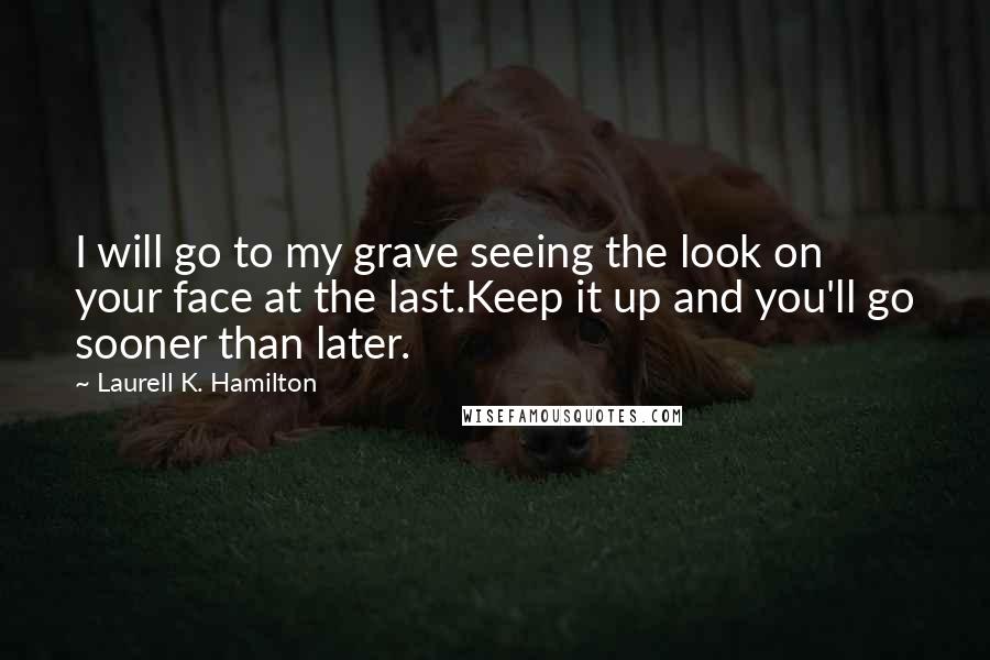 Laurell K. Hamilton Quotes: I will go to my grave seeing the look on your face at the last.Keep it up and you'll go sooner than later.