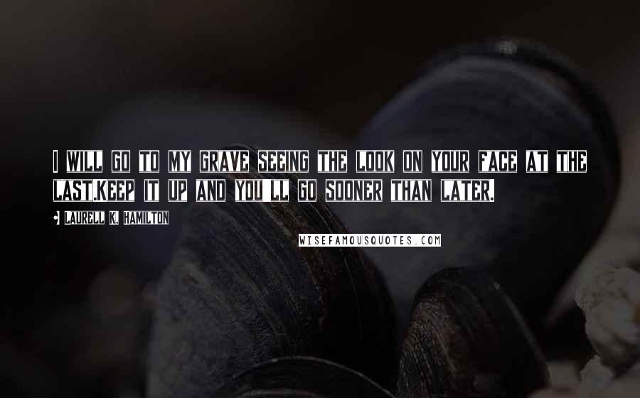 Laurell K. Hamilton Quotes: I will go to my grave seeing the look on your face at the last.Keep it up and you'll go sooner than later.