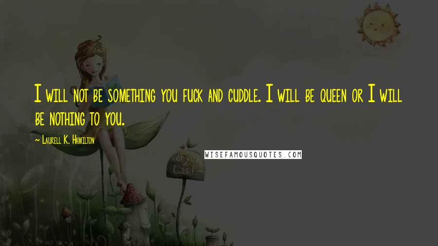 Laurell K. Hamilton Quotes: I will not be something you fuck and cuddle. I will be queen or I will be nothing to you.