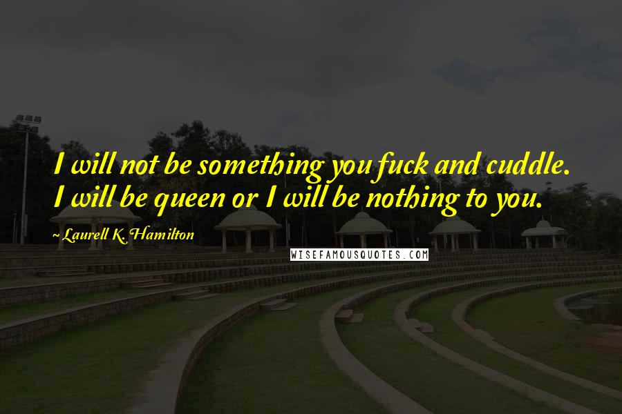 Laurell K. Hamilton Quotes: I will not be something you fuck and cuddle. I will be queen or I will be nothing to you.