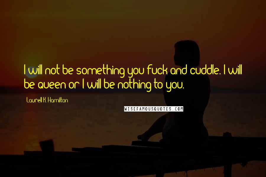 Laurell K. Hamilton Quotes: I will not be something you fuck and cuddle. I will be queen or I will be nothing to you.