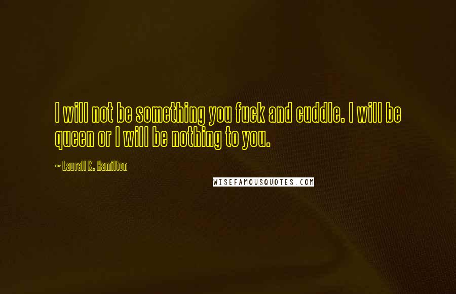 Laurell K. Hamilton Quotes: I will not be something you fuck and cuddle. I will be queen or I will be nothing to you.