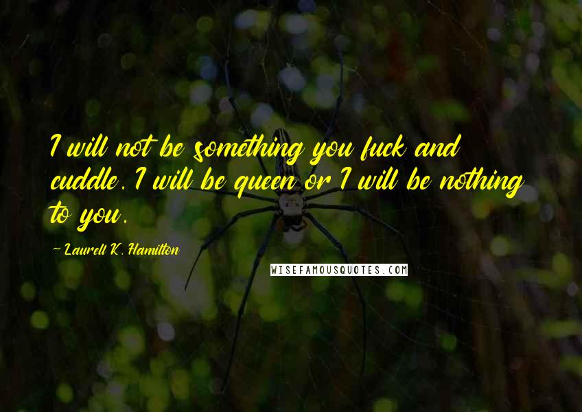 Laurell K. Hamilton Quotes: I will not be something you fuck and cuddle. I will be queen or I will be nothing to you.