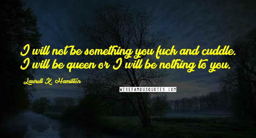 Laurell K. Hamilton Quotes: I will not be something you fuck and cuddle. I will be queen or I will be nothing to you.