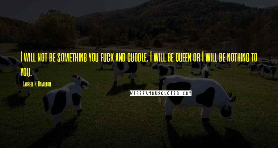 Laurell K. Hamilton Quotes: I will not be something you fuck and cuddle. I will be queen or I will be nothing to you.