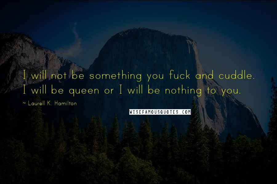 Laurell K. Hamilton Quotes: I will not be something you fuck and cuddle. I will be queen or I will be nothing to you.