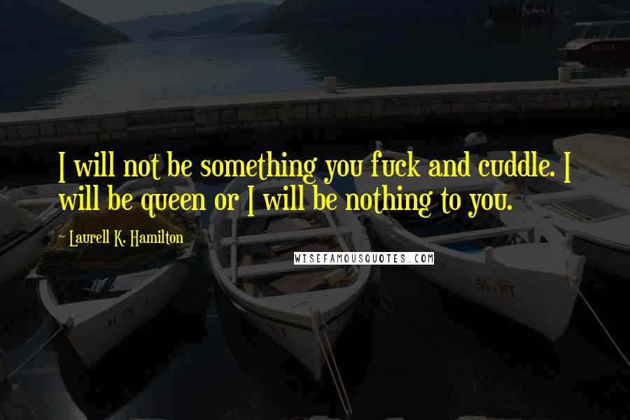 Laurell K. Hamilton Quotes: I will not be something you fuck and cuddle. I will be queen or I will be nothing to you.