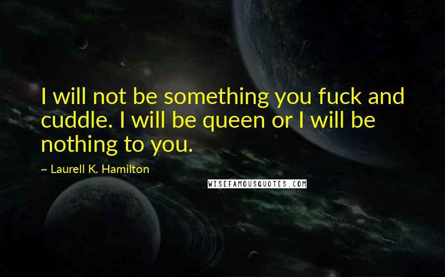 Laurell K. Hamilton Quotes: I will not be something you fuck and cuddle. I will be queen or I will be nothing to you.