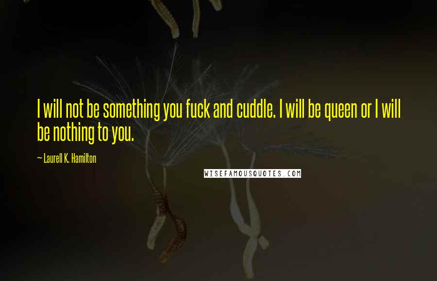 Laurell K. Hamilton Quotes: I will not be something you fuck and cuddle. I will be queen or I will be nothing to you.