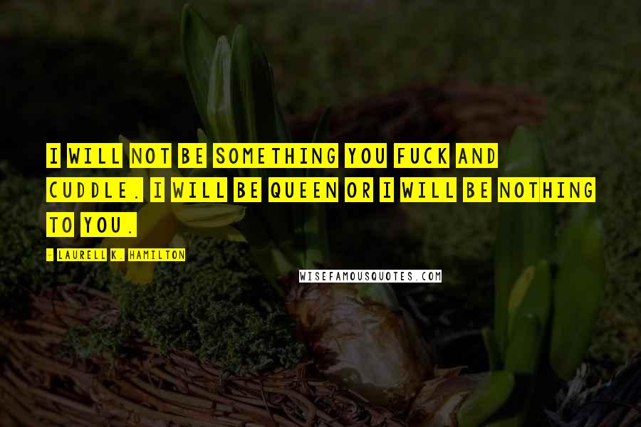 Laurell K. Hamilton Quotes: I will not be something you fuck and cuddle. I will be queen or I will be nothing to you.