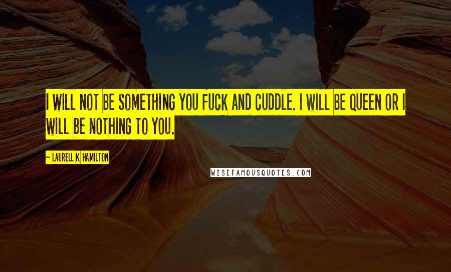 Laurell K. Hamilton Quotes: I will not be something you fuck and cuddle. I will be queen or I will be nothing to you.