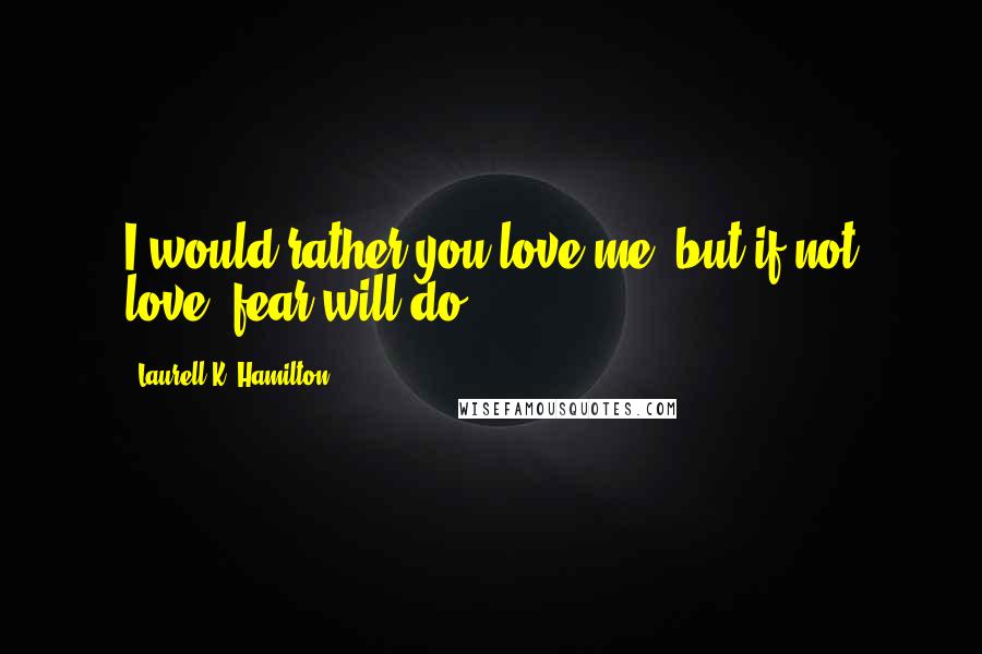 Laurell K. Hamilton Quotes: I would rather you love me, but if not love, fear will do.