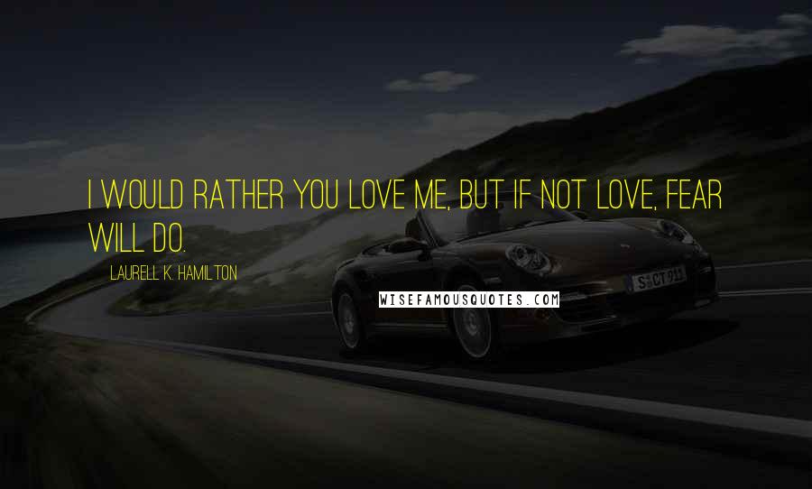 Laurell K. Hamilton Quotes: I would rather you love me, but if not love, fear will do.