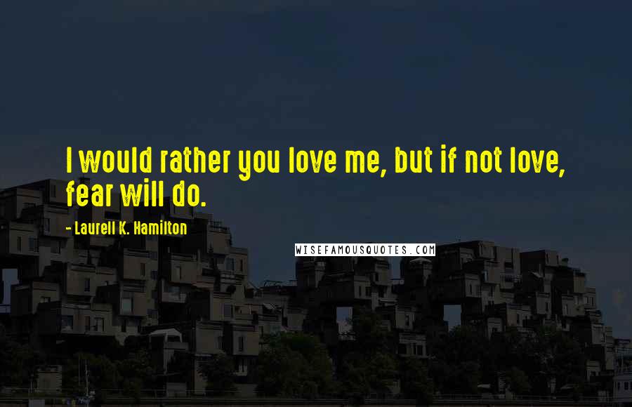 Laurell K. Hamilton Quotes: I would rather you love me, but if not love, fear will do.
