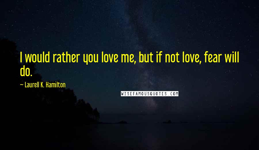 Laurell K. Hamilton Quotes: I would rather you love me, but if not love, fear will do.