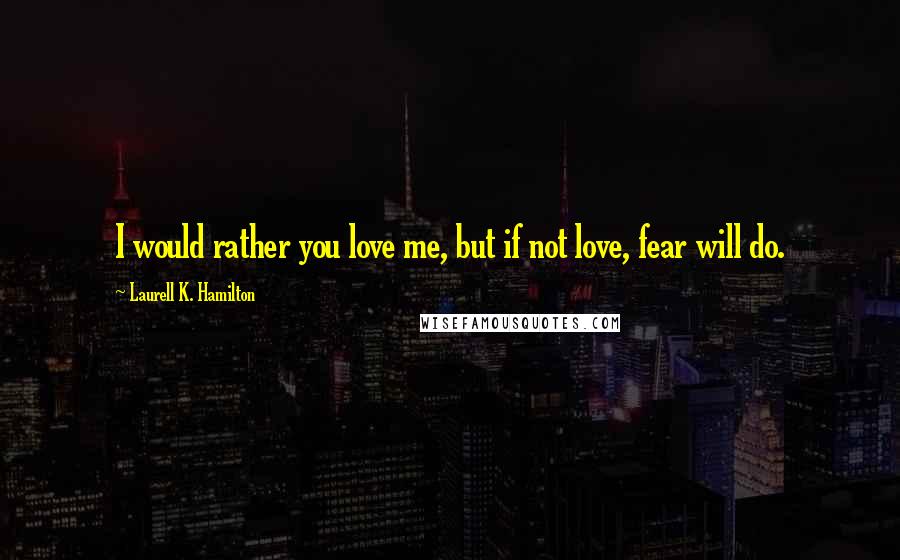 Laurell K. Hamilton Quotes: I would rather you love me, but if not love, fear will do.