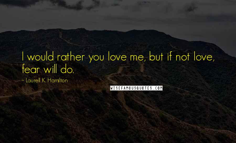 Laurell K. Hamilton Quotes: I would rather you love me, but if not love, fear will do.